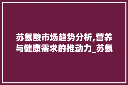 苏氨酸市场趋势分析,营养与健康需求的推动力_苏氨酸市场趋势 苏氨酸市场趋势分析,营养与健康需求的推动力_苏氨酸市场趋势