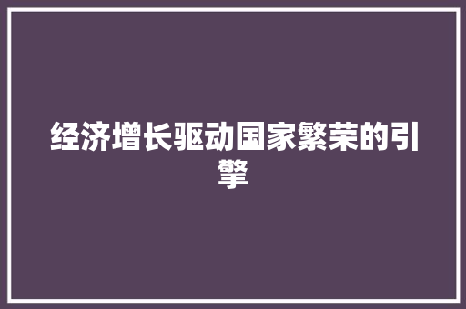 经济增长驱动国家繁荣的引擎 经济增长驱动国家繁荣的引擎