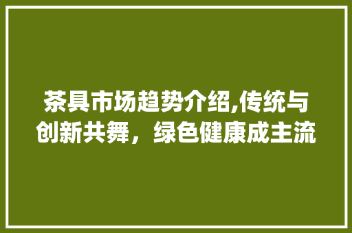 茶具市场趋势介绍,传统与创新共舞,绿色健康成主流_茶具市场趋势 茶具市场趋势介绍,传统与创新共舞,绿色健康成主流_茶具市场趋势