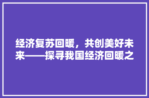 经济复苏回暖,共创美好未来——探寻我国经济回暖之路 经济复苏回暖,共创美好未来——探寻我国经济回暖之路