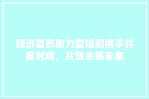经济复苏助力复婚潮携手共度时艰,共筑幸福未来 经济复苏助力复婚潮携手共度时艰,共筑幸福未来