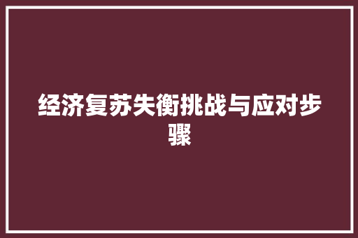 经济复苏失衡挑战与应对步骤 经济复苏失衡挑战与应对步骤