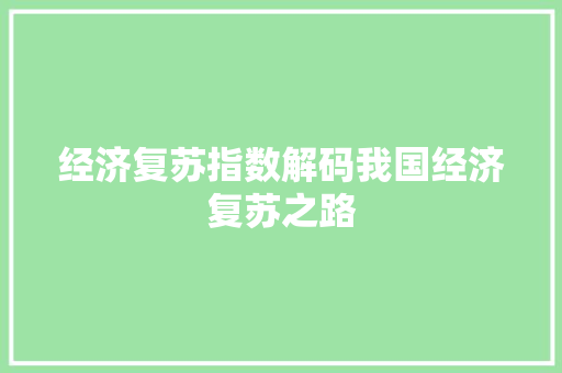 经济复苏指数解码我国经济复苏之路 经济复苏指数解码我国经济复苏之路