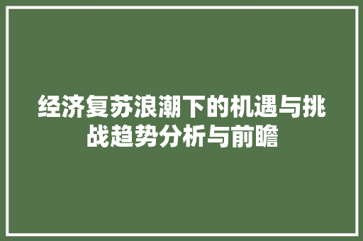 经济复苏浪潮下的机遇与挑战趋势分析与前瞻 经济复苏浪潮下的机遇与挑战趋势分析与前瞻