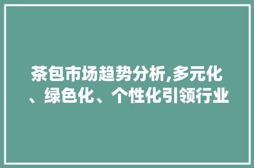 茶包市场趋势分析,多元化、绿色化、个性化引领行业发展_茶包市场趋势分析 茶包市场趋势分析,多元化、绿色化、个性化引领行业发展_茶包市场趋势分析