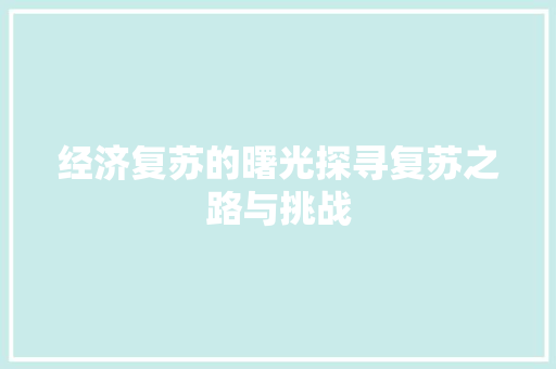 经济复苏的曙光探寻复苏之路与挑战 经济复苏的曙光探寻复苏之路与挑战