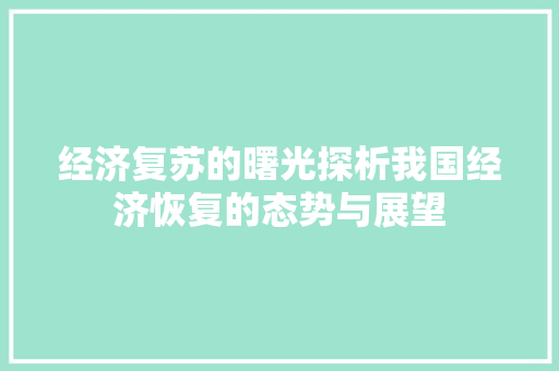 经济复苏的曙光探析我国经济恢复的态势与展望 经济复苏的曙光探析我国经济恢复的态势与展望