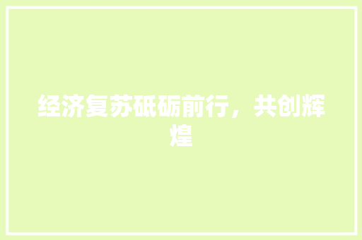 经济复苏砥砺前行,共创辉煌 经济复苏砥砺前行,共创辉煌