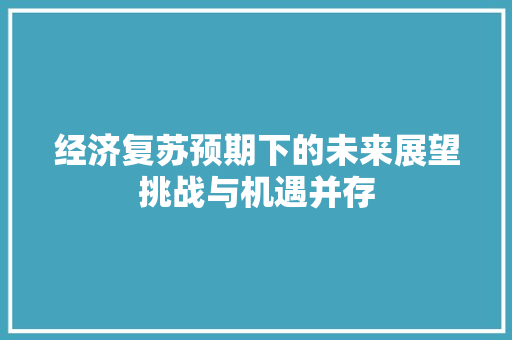 经济复苏预期下的未来展望挑战与机遇并存 经济复苏预期下的未来展望挑战与机遇并存