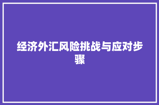经济外汇风险挑战与应对步骤 经济外汇风险挑战与应对步骤