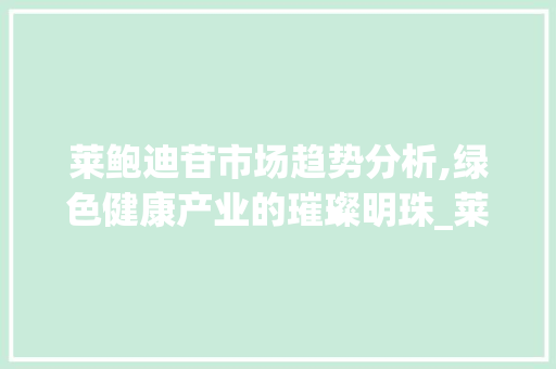 莱鲍迪苷市场趋势分析,绿色健康产业的璀璨明珠_莱鲍迪苷市场趋势 莱鲍迪苷市场趋势分析,绿色健康产业的璀璨明珠_莱鲍迪苷市场趋势