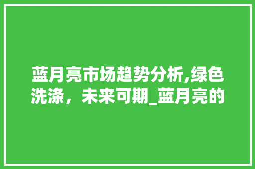 蓝月亮市场趋势分析,绿色洗涤,未来可期_蓝月亮的市场趋势 蓝月亮市场趋势分析,绿色洗涤,未来可期_蓝月亮的市场趋势