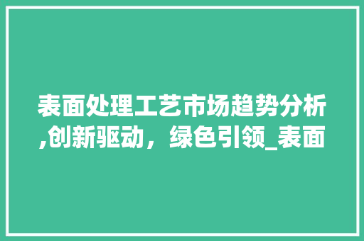 表面处理工艺市场趋势分析,创新驱动,绿色引领_表面处理工艺市场趋势分析 表面处理工艺市场趋势分析,创新驱动,绿色引领_表面处理工艺市场趋势分析