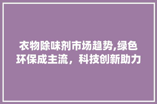 衣物除味剂市场趋势,绿色环保成主流,科技创新助力行业发展_衣物除味剂市场趋势 衣物除味剂市场趋势,绿色环保成主流,科技创新助力行业发展_衣物除味剂市场趋势