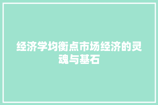 经济学均衡点市场经济的灵魂与基石 经济学均衡点市场经济的灵魂与基石