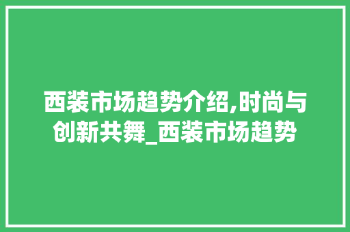 西装市场趋势介绍,时尚与创新共舞_西装市场趋势 西装市场趋势介绍,时尚与创新共舞_西装市场趋势