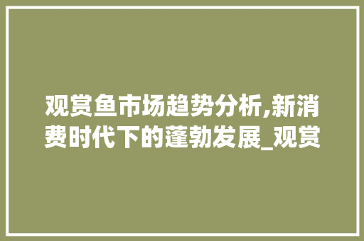 观赏鱼市场趋势分析,新消费时代下的蓬勃发展_观赏鱼行业市场趋势 观赏鱼市场趋势分析,新消费时代下的蓬勃发展_观赏鱼行业市场趋势