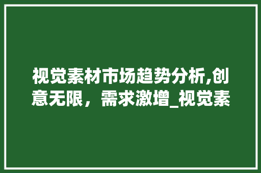 视觉素材市场趋势分析,创意无限,需求激增_视觉素材市场趋势 视觉素材市场趋势分析,创意无限,需求激增_视觉素材市场趋势