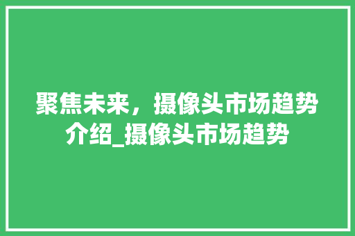 聚焦未来,摄像头市场趋势介绍_摄像头市场趋势 聚焦未来,摄像头市场趋势介绍_摄像头市场趋势