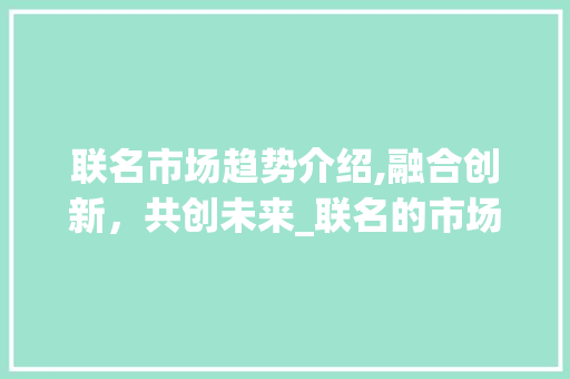 联名市场趋势介绍,融合创新,共创未来_联名的市场趋势 联名市场趋势介绍,融合创新,共创未来_联名的市场趋势