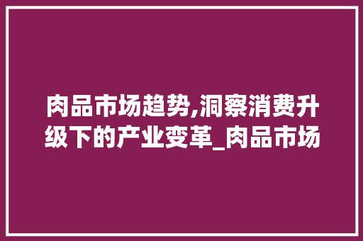 肉品市场趋势,洞察消费升级下的产业变革_肉品市场趋势图片 肉品市场趋势,洞察消费升级下的产业变革_肉品市场趋势图片
