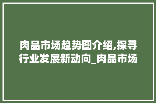 肉品市场趋势图介绍,探寻行业发展新动向_肉品市场趋势图分析 肉品市场趋势图介绍,探寻行业发展新动向_肉品市场趋势图分析