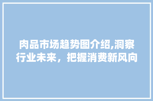 肉品市场趋势图介绍,洞察行业未来,把握消费新风向_肉品市场趋势图怎么画 肉品市场趋势图介绍,洞察行业未来,把握消费新风向_肉品市场趋势图怎么画
