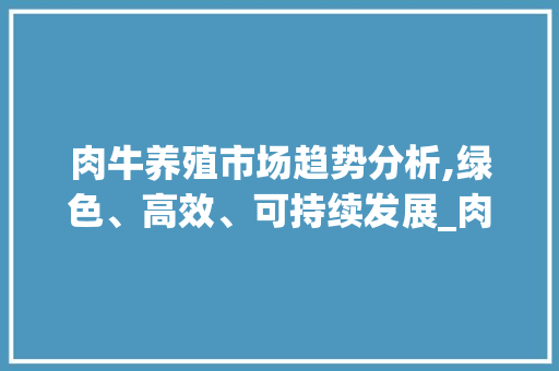 肉牛养殖市场趋势分析,绿色、高效、可持续发展_肉牛养殖市场趋势 肉牛养殖市场趋势分析,绿色、高效、可持续发展_肉牛养殖市场趋势