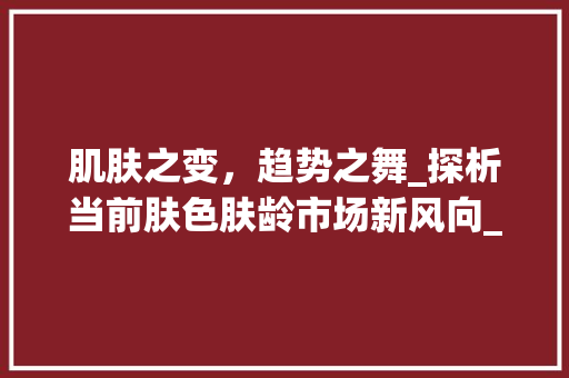 肌肤之变,趋势之舞_探析当前肤色肤龄市场新风向_肤色肤龄市场趋势 肌肤之变,趋势之舞_探析当前肤色肤龄市场新风向_肤色肤龄市场趋势
