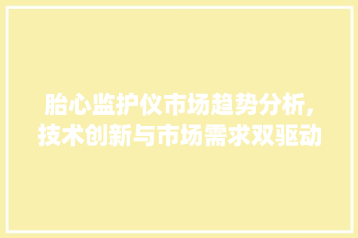 胎心监护仪市场趋势分析,技术创新与市场需求双驱动_胎心监护仪市场趋势 胎心监护仪市场趋势分析,技术创新与市场需求双驱动_胎心监护仪市场趋势