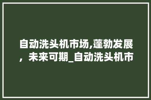 自动洗头机市场,蓬勃发展,未来可期_自动洗头机市场趋势分析 自动洗头机市场,蓬勃发展,未来可期_自动洗头机市场趋势分析