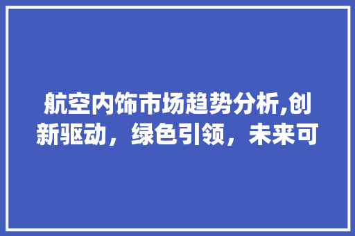 航空内饰市场趋势分析,创新驱动,绿色引领,未来可期_航空内饰市场趋势分析图 航空内饰市场趋势分析,创新驱动,绿色引领,未来可期_航空内饰市场趋势分析图