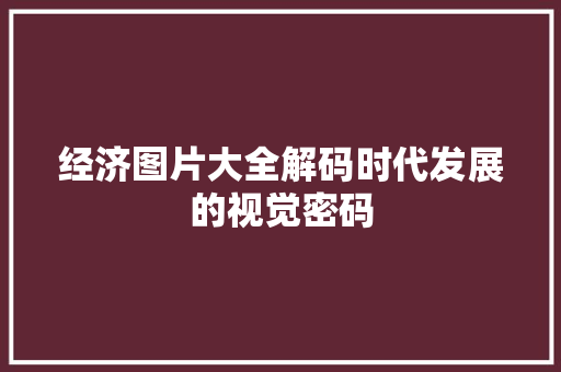 经济图片大全解码时代发展的视觉密码 经济图片大全解码时代发展的视觉密码