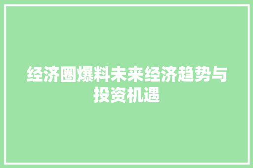 经济圈爆料未来经济趋势与投资机遇