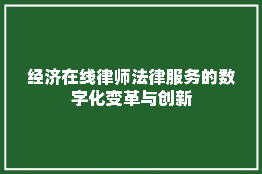经济在线律师法律服务的数字化变革与创新 经济在线律师法律服务的数字化变革与创新