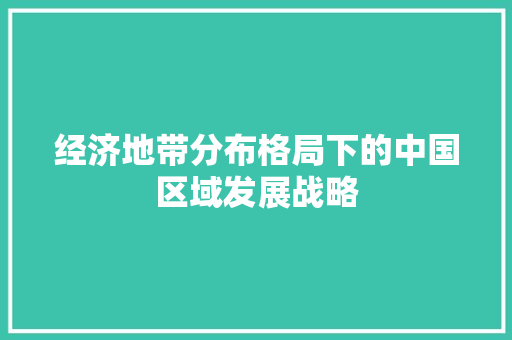 经济地带分布格局下的中国区域发展战略 经济地带分布格局下的中国区域发展战略