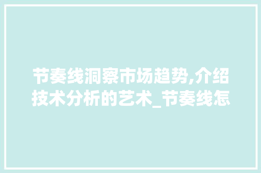 节奏线洞察市场趋势,介绍技术分析的艺术_节奏线怎么判断市场趋势 节奏线洞察市场趋势,介绍技术分析的艺术_节奏线怎么判断市场趋势