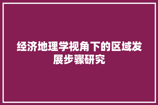 经济地理学视角下的区域发展步骤研究 经济地理学视角下的区域发展步骤研究