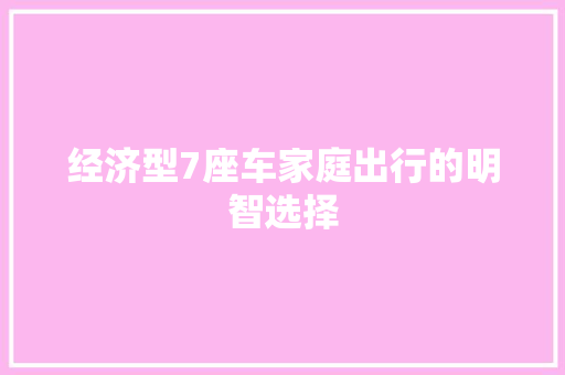 经济型7座车家庭出行的明智选择 经济型7座车家庭出行的明智选择