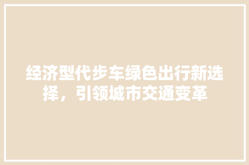 经济型代步车绿色出行新选择,引领城市交通变革 经济型代步车绿色出行新选择,引领城市交通变革