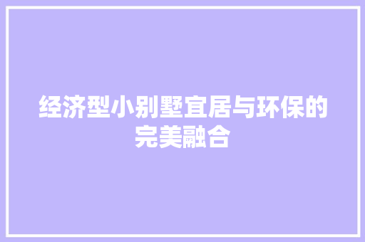经济型小别墅宜居与环保的完美融合 经济型小别墅宜居与环保的完美融合