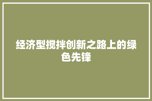 经济型搅拌创新之路上的绿色先锋 经济型搅拌创新之路上的绿色先锋