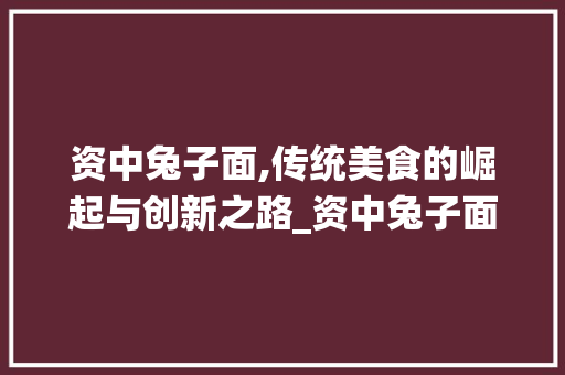 资中兔子面,传统美食的崛起与创新之路_资中兔子面市场趋势 资中兔子面,传统美食的崛起与创新之路_资中兔子面市场趋势