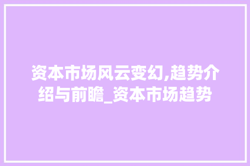 资本市场风云变幻,趋势介绍与前瞻_资本市场趋势 资本市场风云变幻,趋势介绍与前瞻_资本市场趋势