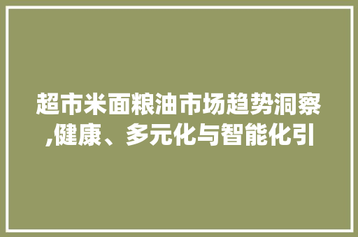 超市米面粮油市场趋势洞察,健康、多元化与智能化引领未来_超市米面粮油市场趋势 超市米面粮油市场趋势洞察,健康、多元化与智能化引领未来_超市米面粮油市场趋势