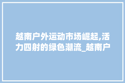 越南户外运动市场崛起,活力四射的绿色潮流_越南户外运动市场趋势