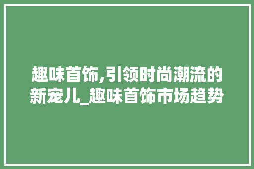 趣味首饰,引领时尚潮流的新宠儿_趣味首饰市场趋势 趣味首饰,引领时尚潮流的新宠儿_趣味首饰市场趋势