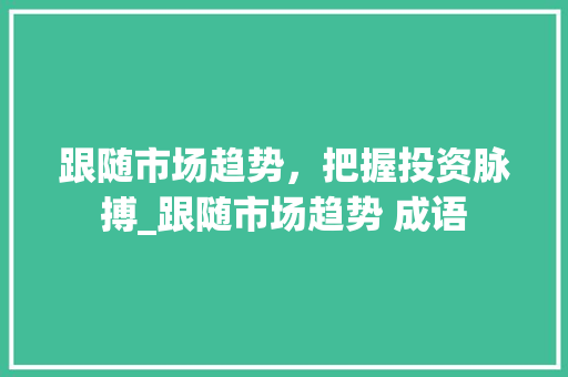 跟随市场趋势,把握投资脉搏_跟随市场趋势 成语 跟随市场趋势,把握投资脉搏_跟随市场趋势 成语