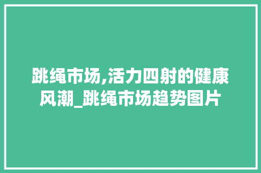 跳绳市场,活力四射的健康风潮_跳绳市场趋势图片 跳绳市场,活力四射的健康风潮_跳绳市场趋势图片
