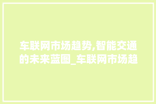 车联网市场趋势,智能交通的未来蓝图_车联网市场趋势 车联网市场趋势,智能交通的未来蓝图_车联网市场趋势